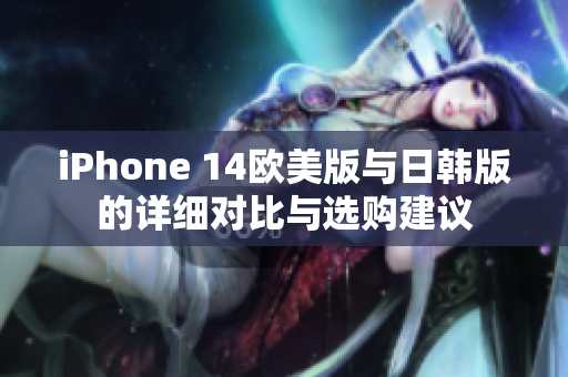 iPhone 14欧美版与日韩版的详细对比与选购建议