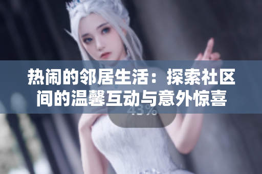 热闹的邻居生活：探索社区间的温馨互动与意外惊喜