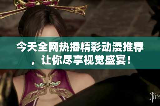 今天全网热播精彩动漫推荐，让你尽享视觉盛宴！