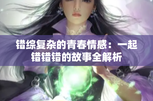 错综复杂的青春情感：一起错错错的故事全解析