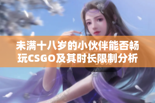 未满十八岁的小伙伴能否畅玩CSGO及其时长限制分析