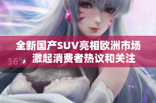 全新国产SUV亮相欧洲市场，激起消费者热议和关注