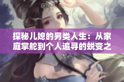 探秘儿媳的另类人生：从家庭掌舵到个人追寻的蜕变之路