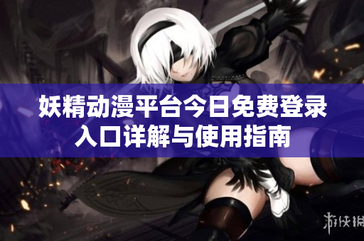 妖精动漫平台今日免费登录入口详解与使用指南