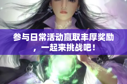 参与日常活动赢取丰厚奖励，一起来挑战吧！