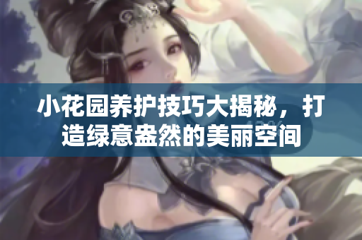 小花园养护技巧大揭秘，打造绿意盎然的美丽空间