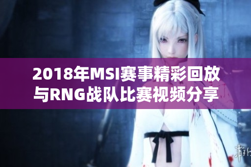 2018年MSI赛事精彩回放与RNG战队比赛视频分享