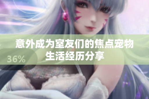 意外成为室友们的焦点宠物生活经历分享