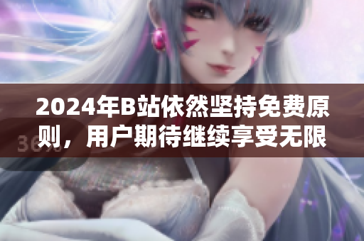 2024年B站依然坚持免费原则，用户期待继续享受无限精彩内容