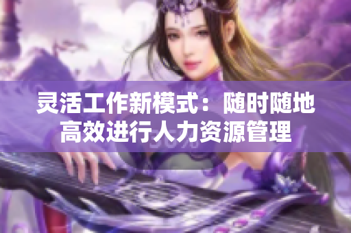 灵活工作新模式：随时随地高效进行人力资源管理