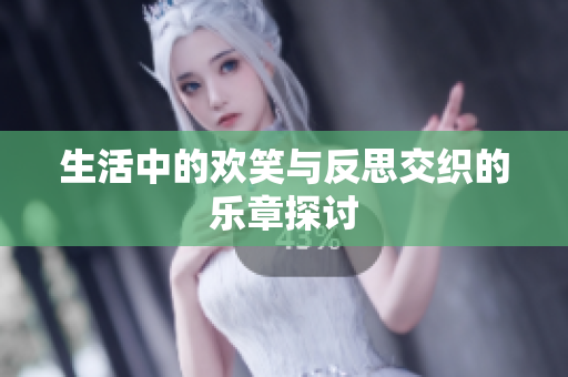 生活中的欢笑与反思交织的乐章探讨