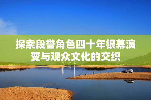 探索段誉角色四十年银幕演变与观众文化的交织