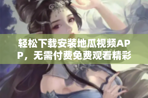 轻松下载安装地瓜视频APP，无需付费免费观看精彩内容