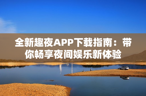 全新趣夜APP下载指南：带你畅享夜间娱乐新体验