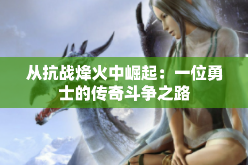 从抗战烽火中崛起：一位勇士的传奇斗争之路