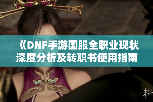 《DNF手游国服全职业现状深度分析及转职书使用指南》