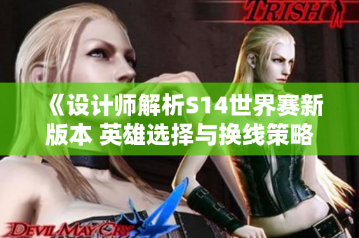 《设计师解析S14世界赛新版本 英雄选择与换线策略深度剖析》