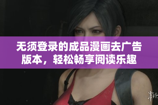 无须登录的成品漫画去广告版本，轻松畅享阅读乐趣