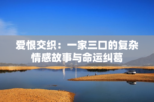 爱恨交织：一家三口的复杂情感故事与命运纠葛