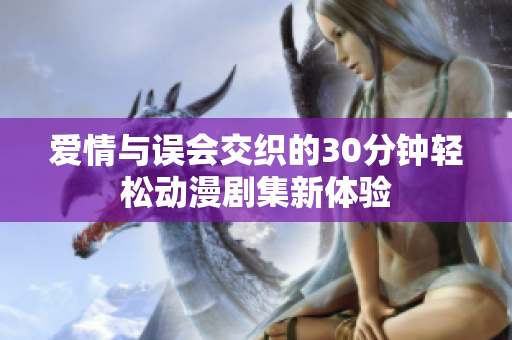 爱情与误会交织的30分钟轻松动漫剧集新体验