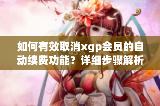 如何有效取消xgp会员的自动续费功能？详细步骤解析