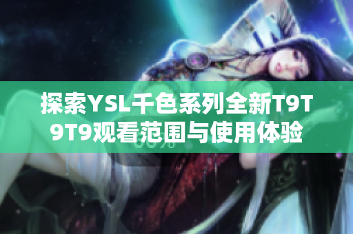 探索YSL千色系列全新T9T9T9观看范围与使用体验