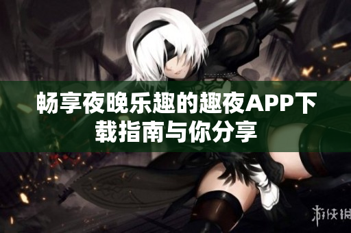 畅享夜晚乐趣的趣夜APP下载指南与你分享