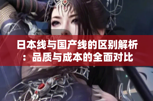 日本线与国产线的区别解析：品质与成本的全面对比