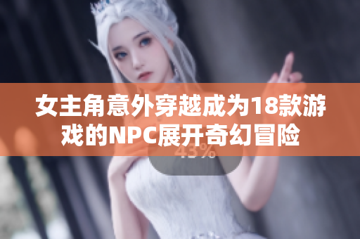 女主角意外穿越成为18款游戏的NPC展开奇幻冒险