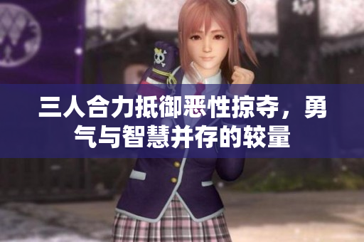 三人合力抵御恶性掠夺，勇气与智慧并存的较量