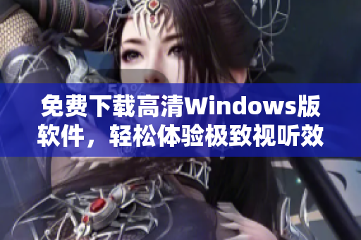 免费下载高清Windows版软件，轻松体验极致视听效果