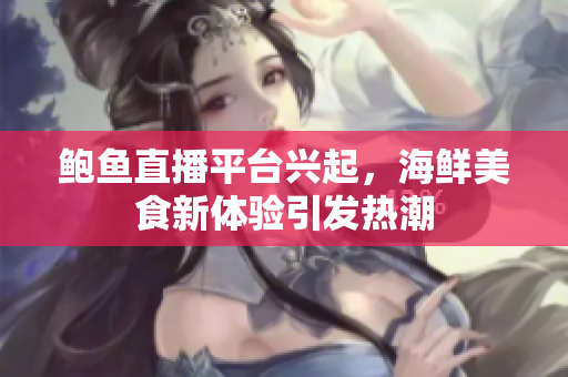鲍鱼直播平台兴起，海鲜美食新体验引发热潮
