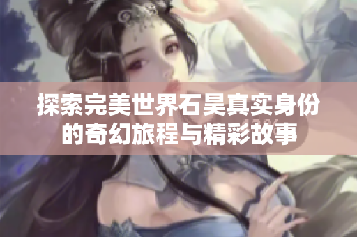 探索完美世界石昊真实身份的奇幻旅程与精彩故事