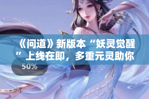 《问道》新版本“妖灵觉醒”上线在即，多重元灵助你开创新篇章！