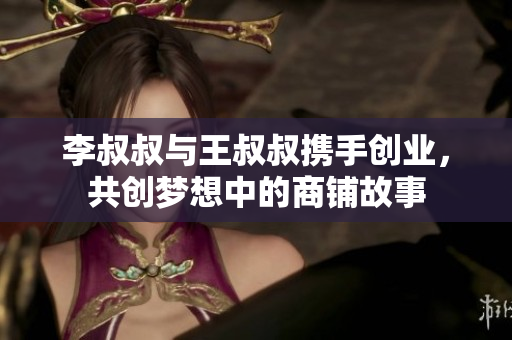 李叔叔与王叔叔携手创业，共创梦想中的商铺故事