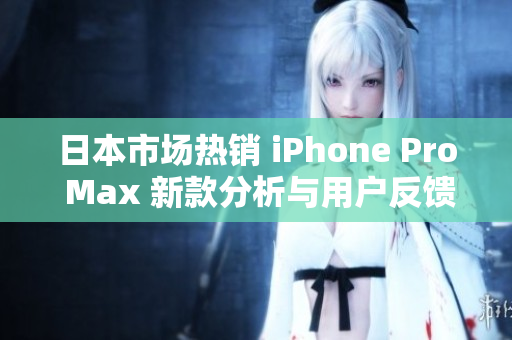 日本市场热销 iPhone Pro Max 新款分析与用户反馈