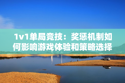 1v1单局竞技：奖惩机制如何影响游戏体验和策略选择
