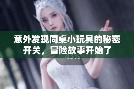 意外发现同桌小玩具的秘密开关，冒险故事开始了