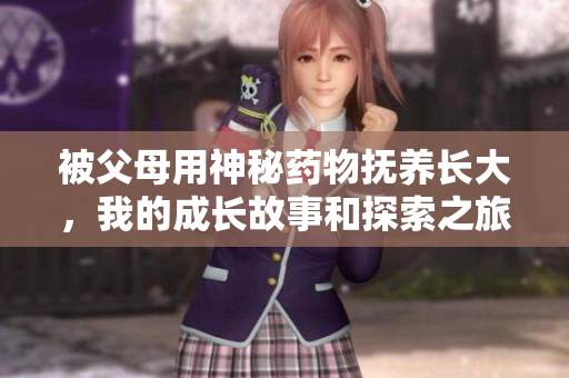 被父母用神秘药物抚养长大，我的成长故事和探索之旅