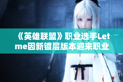 《英雄联盟》职业选手Letme因新镀层版本迎来职业生涯新阶段
