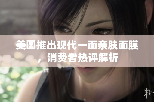 美国推出现代一面亲肤面膜，消费者热评解析