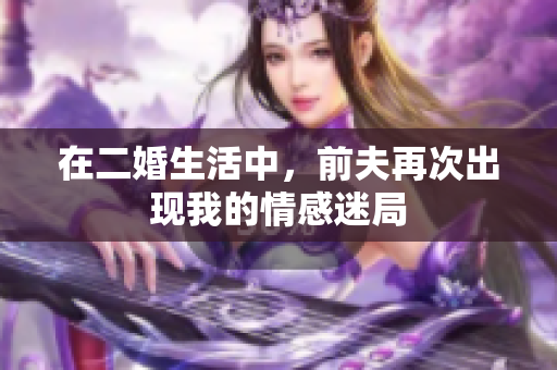 在二婚生活中，前夫再次出现我的情感迷局