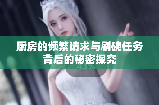 厨房的频繁请求与刷碗任务背后的秘密探究
