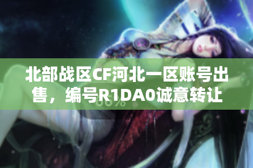 北部战区CF河北一区账号出售，编号R1DA0诚意转让