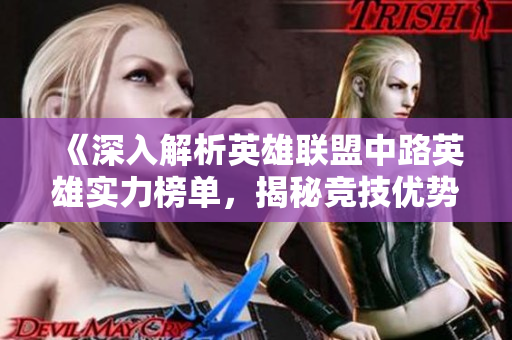 《深入解析英雄联盟中路英雄实力榜单，揭秘竞技优势与技巧》