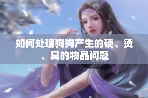 如何处理狗狗产生的硬、烫、臭的物品问题