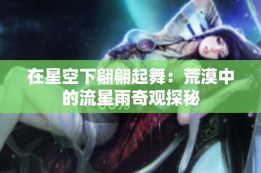 在星空下翩翩起舞：荒漠中的流星雨奇观探秘