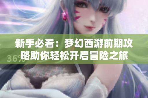 新手必看：梦幻西游前期攻略助你轻松开启冒险之旅