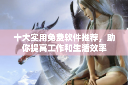 十大实用免费软件推荐，助你提高工作和生活效率