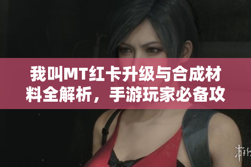 我叫MT红卡升级与合成材料全解析，手游玩家必备攻略指南！